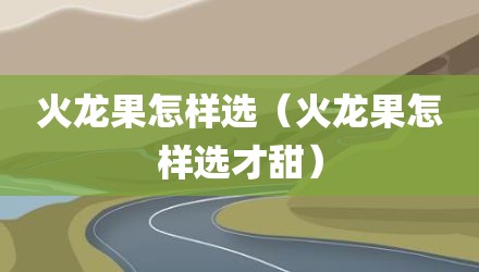 火龙果怎样选(火龙果怎样选才甜)