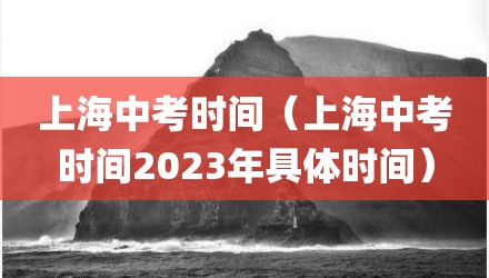 上海中考时间（上海中考时间2023年具体时间）