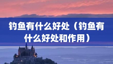 钓鱼有什么好处（钓鱼有什么好处和作用）