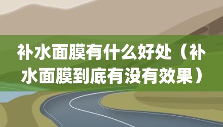 补水面膜有什么好处（补水面膜到底有没有效果）