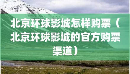 北京环球影城怎样购票（北京环球影城的官方购票渠道）