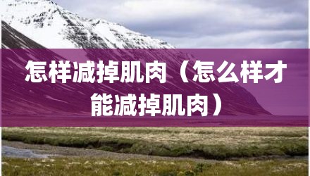 怎样减掉肌肉（怎么样才能减掉肌肉）