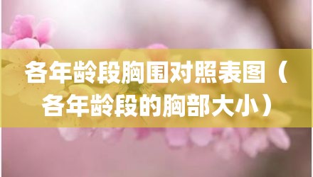 各年龄段胸围对照表图（各年龄段的胸部大小）