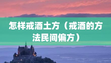 怎样戒酒土方（戒酒的方法民间偏方）