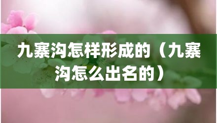 九寨沟怎样形成的（九寨沟怎么出名的）