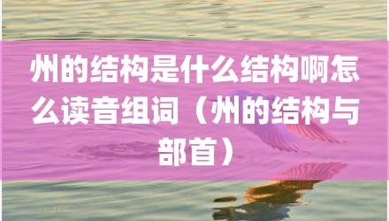 州的结构是什么结构啊怎么读音组词(州的结构与部首)