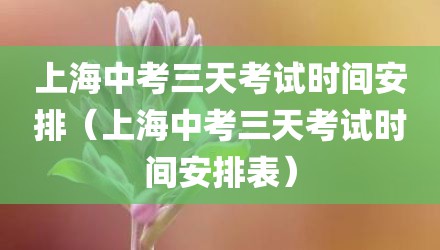 上海中考三天考试时间安排（上海中考三天考试时间安排表）