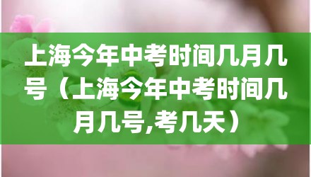 上海今年中考时间几月几号（上海今年中考时间几月几号,考几天）