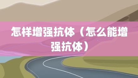 怎样增强抗体（怎么能增强抗体）