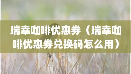 瑞幸咖啡优惠券（瑞幸咖啡优惠券兑换码怎么用）