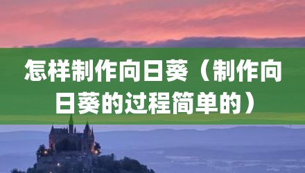 怎样制作向日葵(制作向日葵的过程简单的)