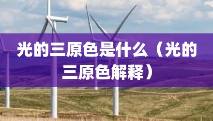 光的三原色是什么（光的三原色解释）