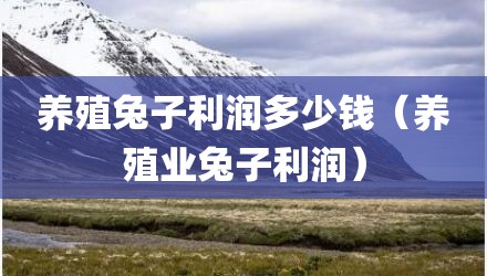养殖兔子利润多少钱（养殖业兔子利润）