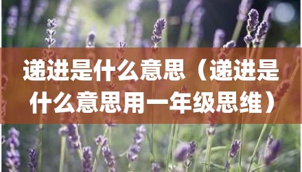 递进是什么意思(递进是什么意思用一年级思维)