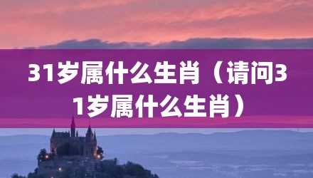 31岁属什么生肖（请问31岁属什么生肖）