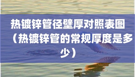 热镀锌管径壁厚对照表图（热镀锌管的常规厚度是多少）
