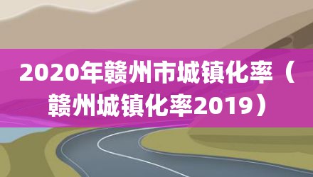 2020年赣州市城镇化率（赣州城镇化率2019）