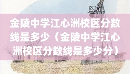 金陵中学江心洲校区分数线是多少（金陵中学江心洲校区分数线是多少分）