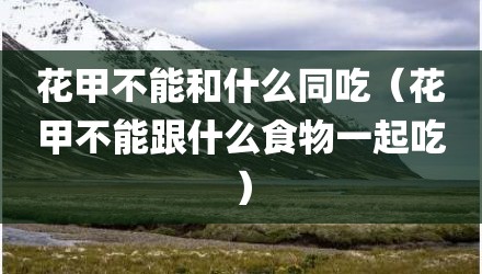 花甲不能和什么同吃（花甲不能跟什么食物一起吃）