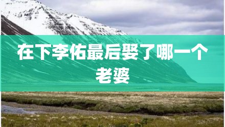 在下李佑最后娶了哪一个老婆