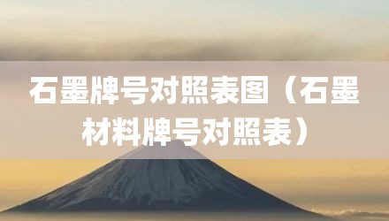 石墨牌号对照表图（石墨材料牌号对照表）