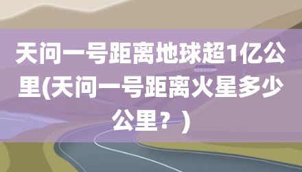 天问一号距离地球超1亿公里(天问一号距离火星多少公里？)