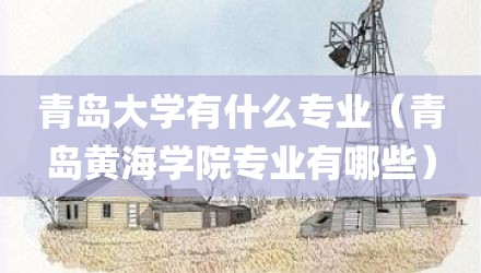 青岛大学有什么专业（青岛黄海学院专业有哪些）