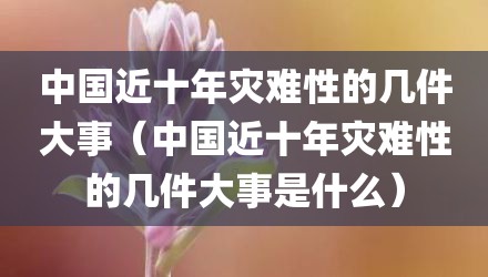 中国近十年灾难性的几件大事（中国近十年灾难性的几件大事是什么）