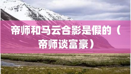帝师和马云合影是假的（帝师谈富豪）