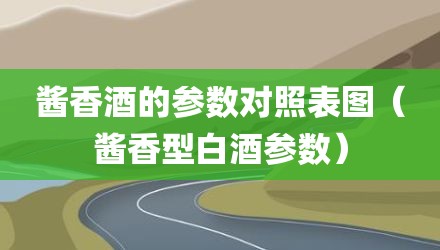 酱香酒的参数对照表图（酱香型白酒参数）