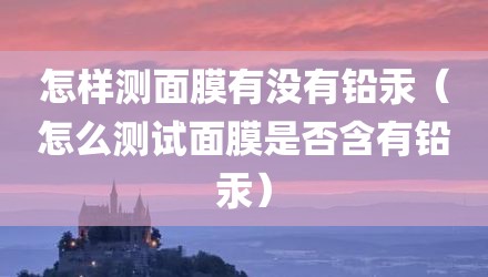 怎样测面膜有没有铅汞（怎么测试面膜是否含有铅汞）