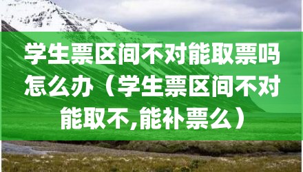 学生票区间不对能取票吗怎么办(学生票区间不对能取不,能补票么)