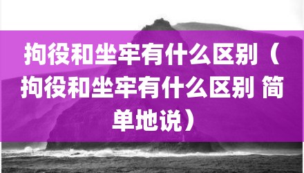 拘役和坐牢有什么区别（拘役和坐牢有什么区别 简单地说）