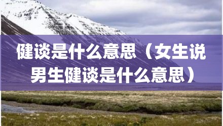 健谈是什么意思（女生说男生健谈是什么意思）