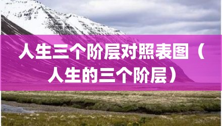 人生三个阶层对照表图（人生的三个阶层）