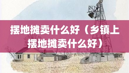 摆地摊卖什么好（乡镇上摆地摊卖什么好）