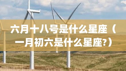六月十八号是什么星座（一月初六是什么星座?）