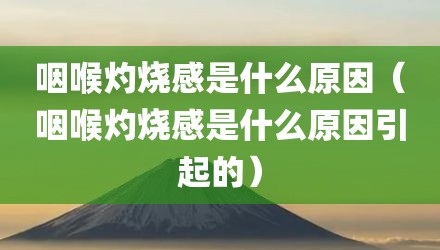 咽喉灼烧感是什么原因（咽喉灼烧感是什么原因引起的）