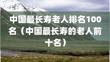 中国最长寿老人排名100名(中国最长寿的老人前十名)