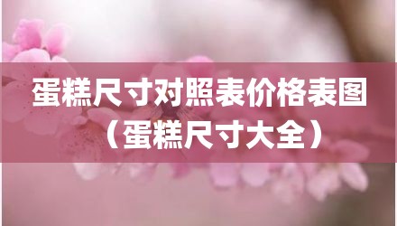 蛋糕尺寸对照表价格表图（蛋糕尺寸大全）