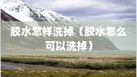 胶水怎样洗掉（胶水怎么可以洗掉）