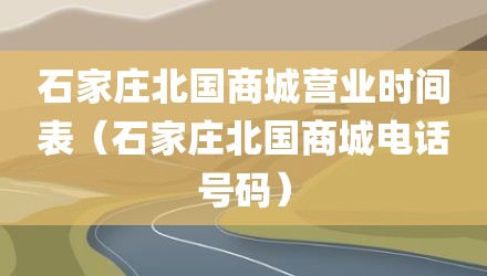 石家庄北国商城营业时间表(石家庄北国商城电话号码)