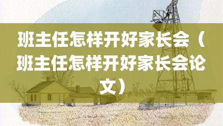 班主任怎样开好家长会(班主任怎样开好家长会论文)