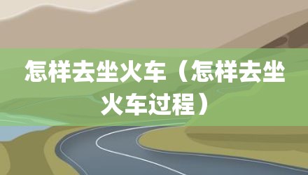怎样去坐火车（怎样去坐火车过程）