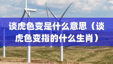谈虎色变是什么意思（谈虎色变指的什么生肖）