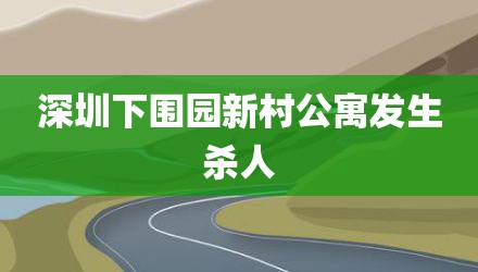 深圳下围园新村公寓发生杀人