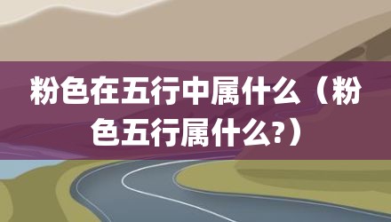 粉色在五行中属什么（粉色五行属什么?）