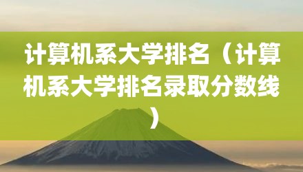 计算机系大学排名（计算机系大学排名录取分数线）