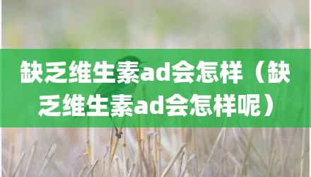 缺乏维生素ad会怎样（缺乏维生素ad会怎样呢）