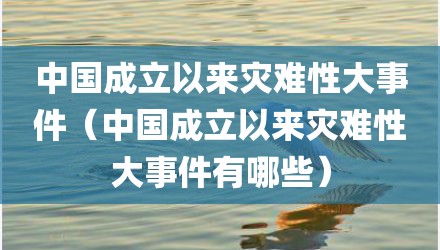 中国成立以来灾难性大事件（中国成立以来灾难性大事件有哪些）